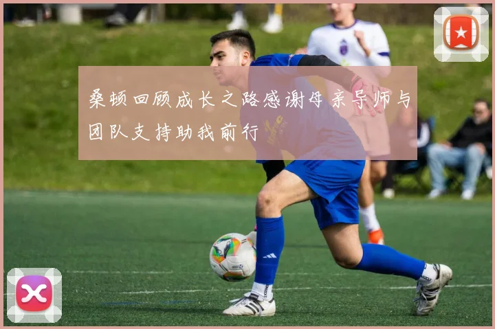 桑顿回顾成长之路感谢母亲导师与团队支持助我前行
