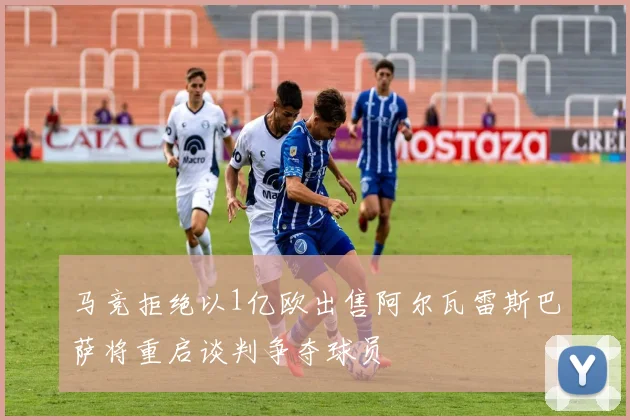 马竞拒绝以1亿欧出售阿尔瓦雷斯巴萨将重启谈判争夺球员
