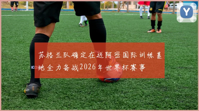苏格兰队确定在迈阿密国际训练基地全力备战2026年世界杯赛事