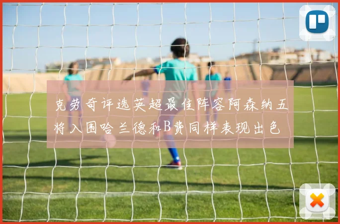 克劳奇评选英超最佳阵容阿森纳五将入围哈兰德和B费同样表现出色