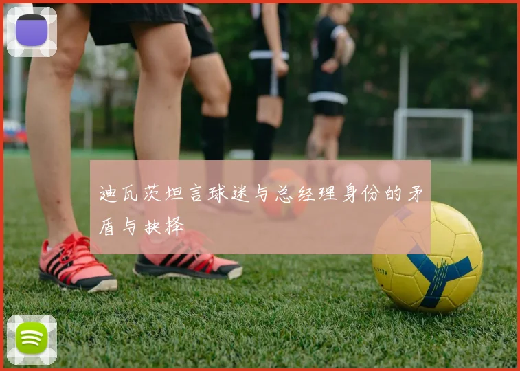 迪瓦茨坦言球迷与总经理身份的矛盾与抉择