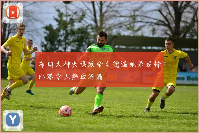 布朗天神失误致命古德温绝杀逆转比赛令人热血沸腾