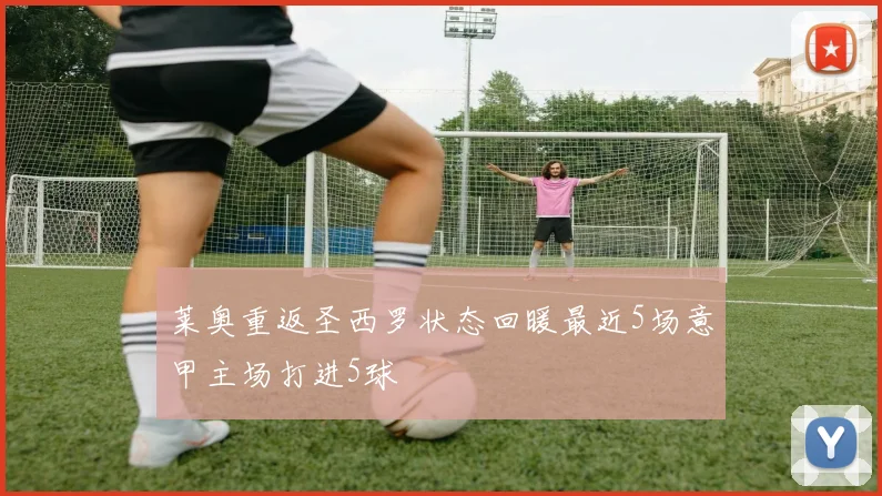 莱奥重返圣西罗状态回暖最近5场意甲主场打进5球
