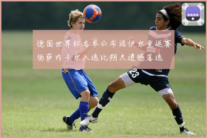 德国世界杯名单公布诺伊尔重返赛场萨内卡尔入选比朔夫遗憾落选