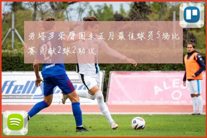 劳塔罗荣膺国米五月最佳球员5场比赛贡献2球2助攻