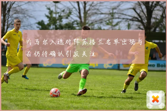 内马尔入选对阵苏格兰名单出场与否仍待确认引发关注