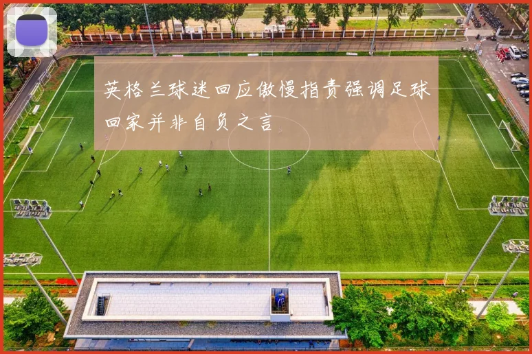 英格兰球迷回应傲慢指责强调足球回家并非自负之言